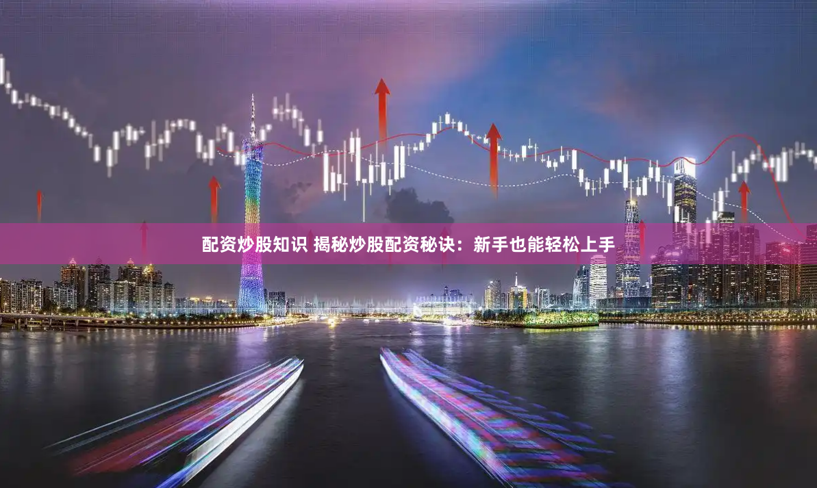 配资炒股知识 揭秘炒股配资秘诀：新手也能轻松上手