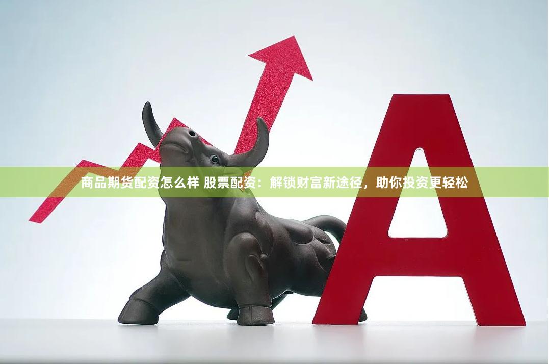 商品期货配资怎么样 股票配资：解锁财富新途径，助你投资更轻松