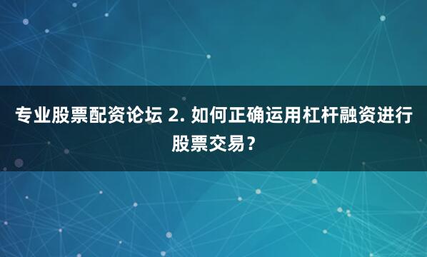 专业股票配资论坛 2. 如何正确运用杠杆融资进行股票交易？