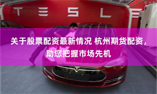 关于股票配资最新情况 杭州期货配资，助您把握市场先机