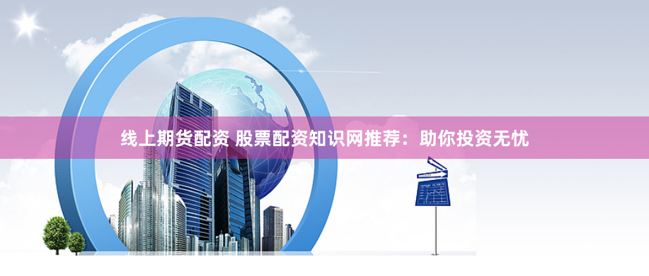 线上期货配资 股票配资知识网推荐：助你投资无忧