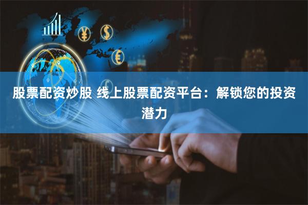 股票配资炒股 线上股票配资平台：解锁您的投资潜力
