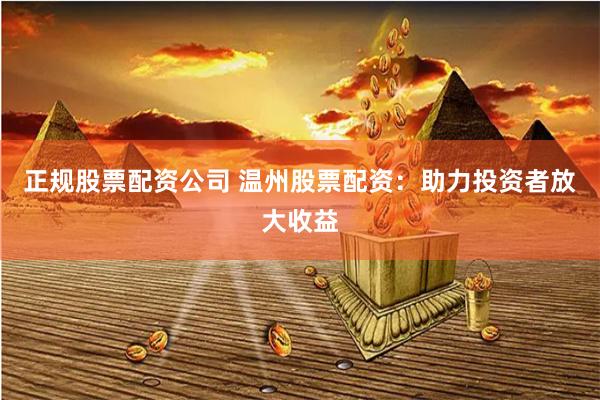 正规股票配资公司 温州股票配资：助力投资者放大收益