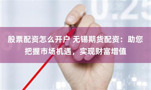 股票配资怎么开户 无锡期货配资：助您把握市场机遇，实现财富增值