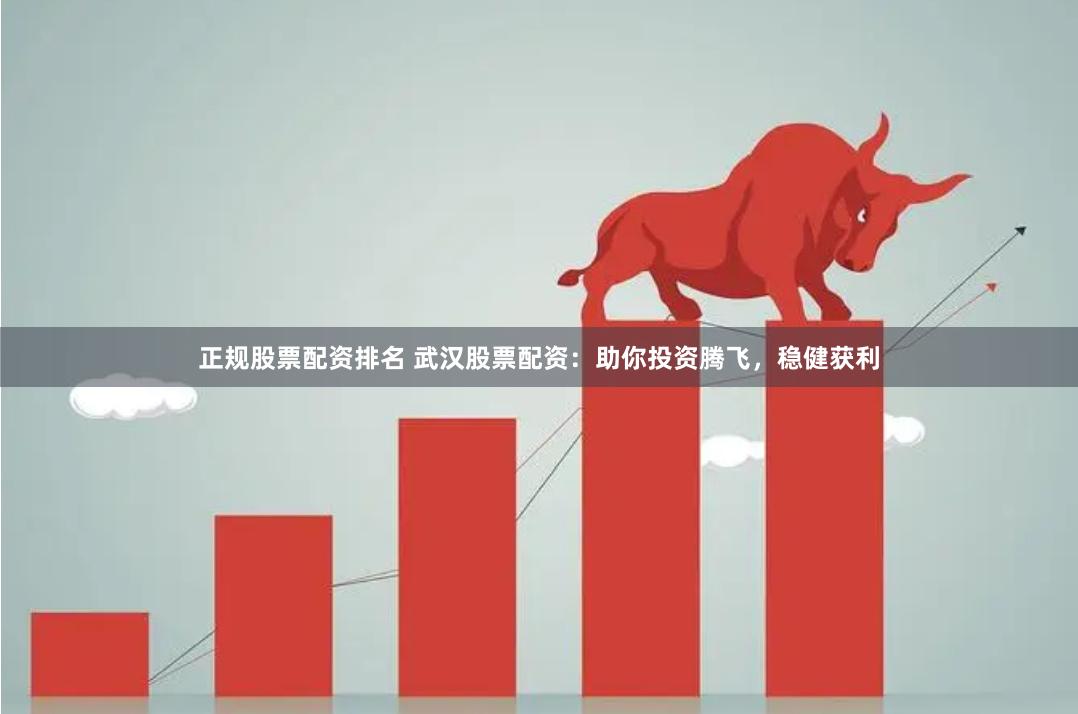 正规股票配资排名 武汉股票配资：助你投资腾飞，稳健获利