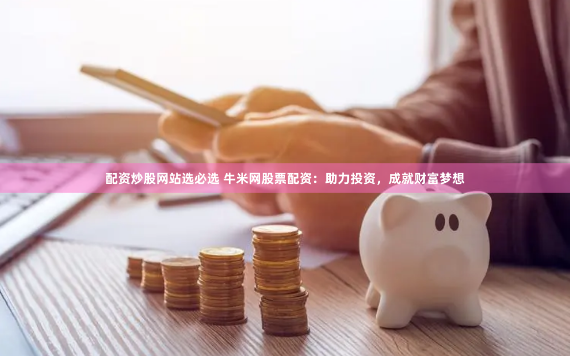 配资炒股网站选必选 牛米网股票配资：助力投资，成就财富梦想