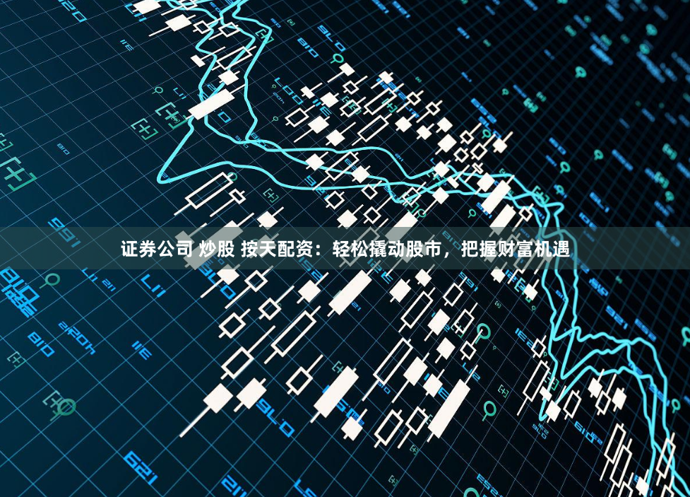 证券公司 炒股 按天配资：轻松撬动股市，把握财富机遇