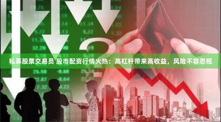 私募股票交易员 股市配资行情火热：高杠杆带来高收益，风险不容忽视