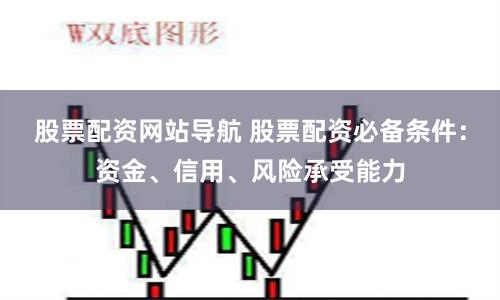 股票配资网站导航 股票配资必备条件：资金、信用、风险承受能力