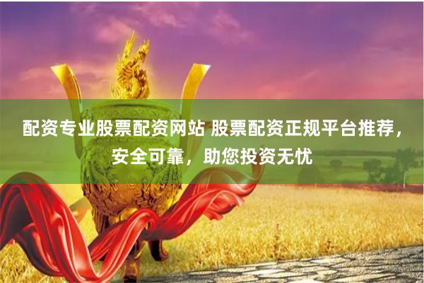 配资专业股票配资网站 股票配资正规平台推荐，安全可靠，助您投资无忧