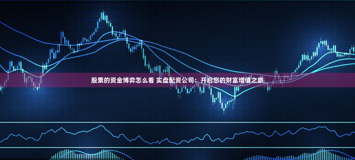 股票的资金博弈怎么看 实盘配资公司：开启您的财富增值之旅