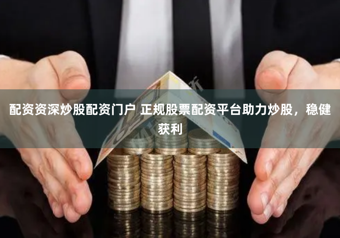 配资资深炒股配资门户 正规股票配资平台助力炒股，稳健获利