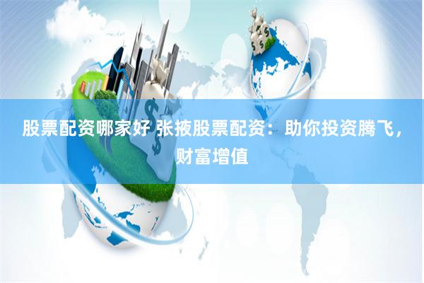 股票配资哪家好 张掖股票配资：助你投资腾飞，财富增值
