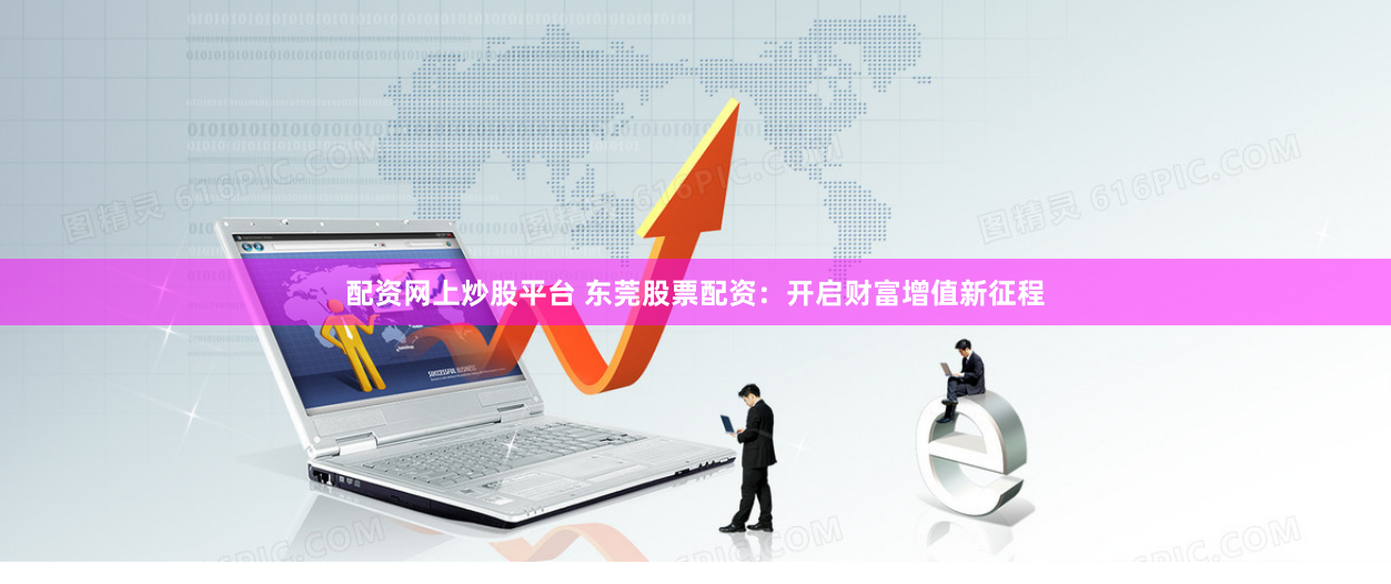 配资网上炒股平台 东莞股票配资：开启财富增值新征程