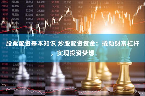 股票配资基本知识 炒股配资资金：撬动财富杠杆，实现投资梦想