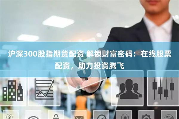 沪深300股指期货配资 解锁财富密码：在线股票配资，助力投资腾飞