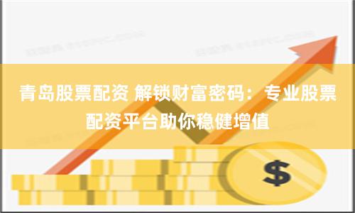 青岛股票配资 解锁财富密码：专业股票配资平台助你稳健增值