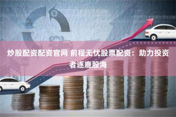 炒股配资配资官网 前程无忧股票配资：助力投资者逐鹿股海