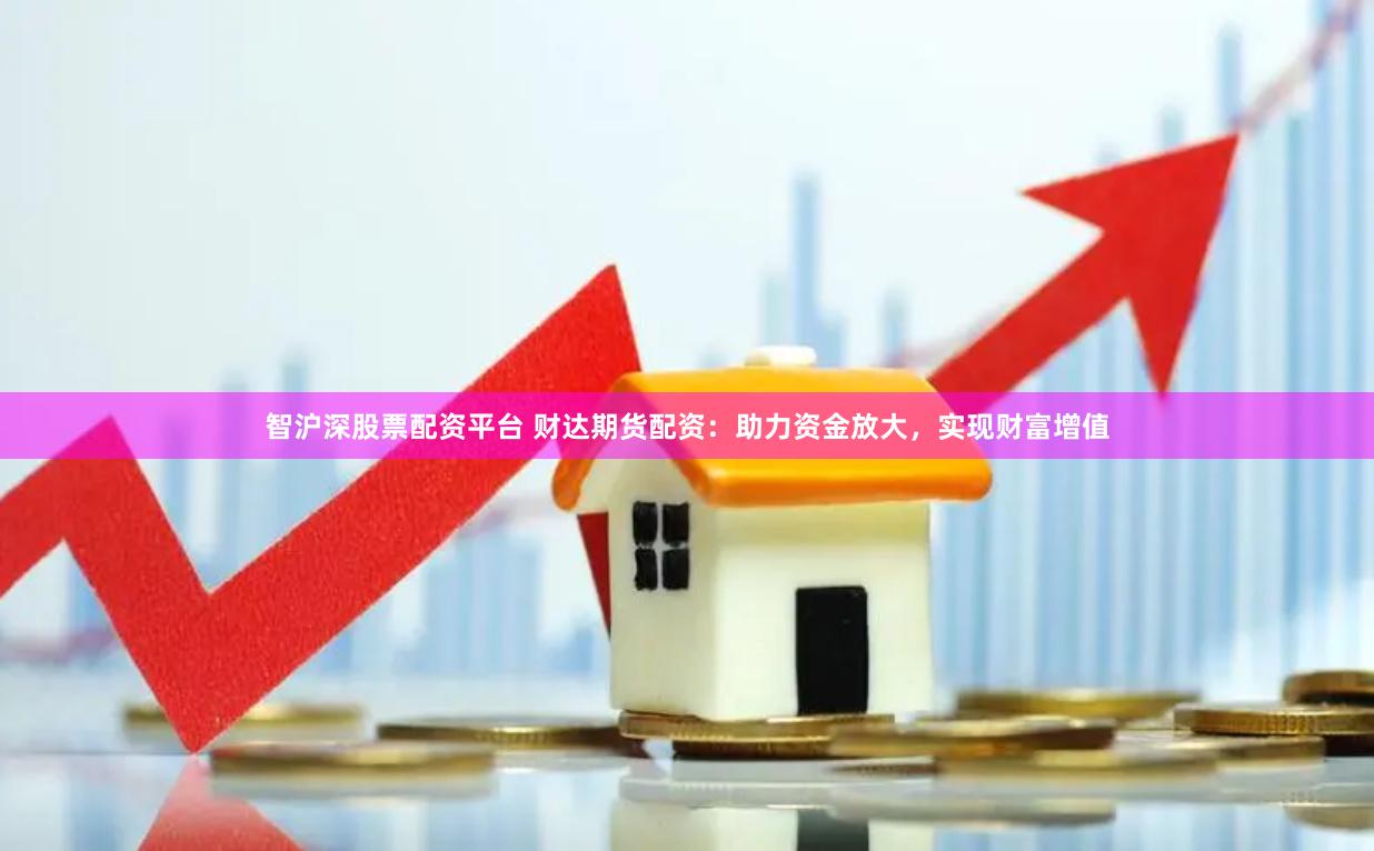智沪深股票配资平台 财达期货配资：助力资金放大，实现财富增值