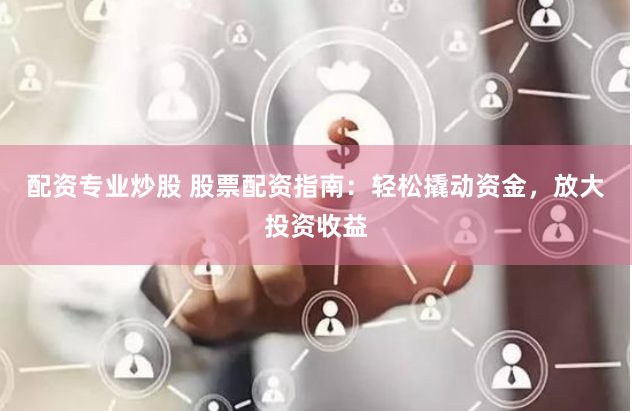 配资专业炒股 股票配资指南：轻松撬动资金，放大投资收益