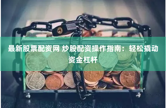 最新股票配资网 炒股配资操作指南：轻松撬动资金杠杆