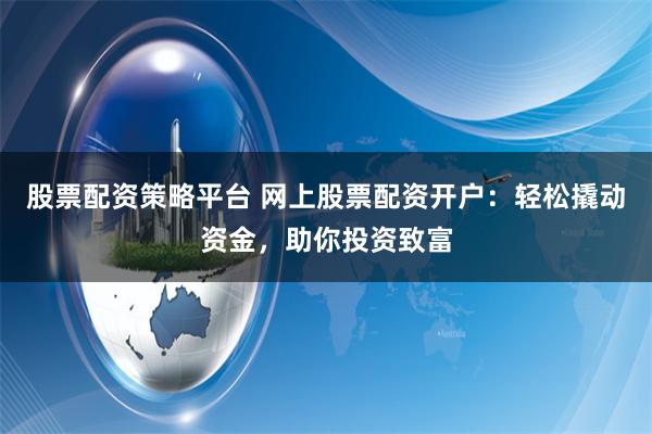 股票配资策略平台 网上股票配资开户：轻松撬动资金，助你投资致富