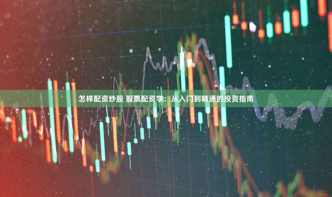 怎样配资炒股 股票配资学：从入门到精通的投资指南