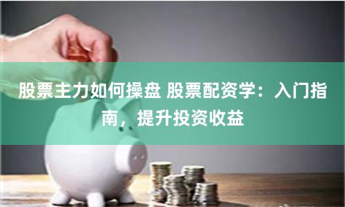 股票主力如何操盘 股票配资学：入门指南，提升投资收益