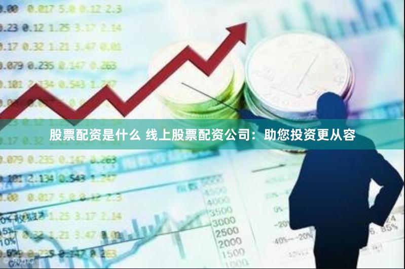 股票配资是什么 线上股票配资公司：助您投资更从容