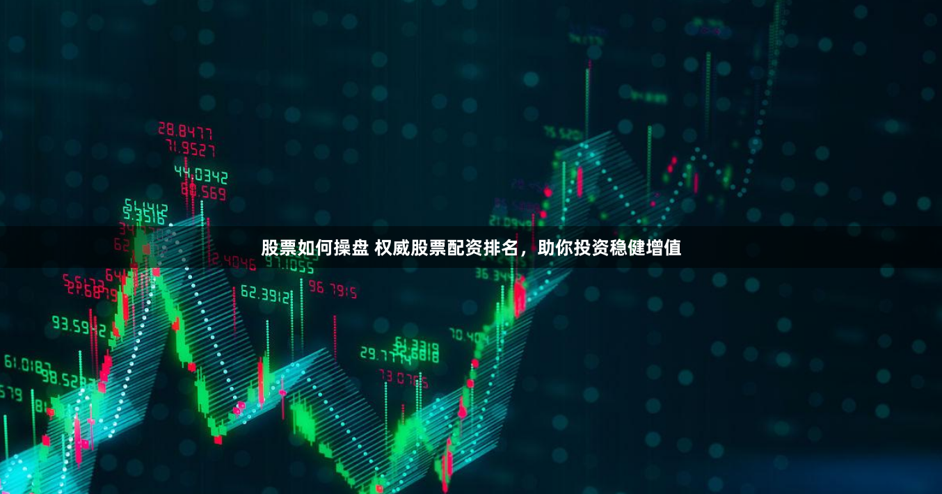 股票如何操盘 权威股票配资排名，助你投资稳健增值