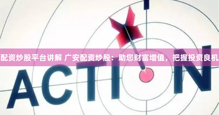 配资炒股平台讲解 广安配资炒股：助您财富增值，把握投资良机
