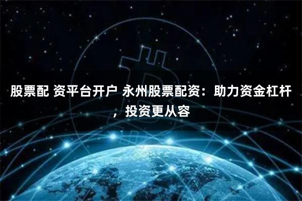 股票配 资平台开户 永州股票配资：助力资金杠杆，投资更从容