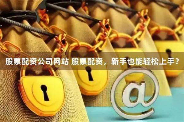 股票配资公司网站 股票配资，新手也能轻松上手？