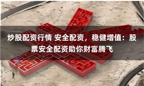 炒股配资行情 安全配资，稳健增值：股票安全配资助你财富腾飞
