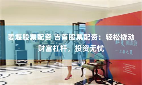 姜堰股票配资 吉首股票配资：轻松撬动财富杠杆，投资无忧