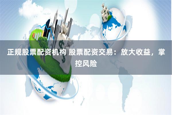 正规股票配资机构 股票配资交易：放大收益，掌控风险