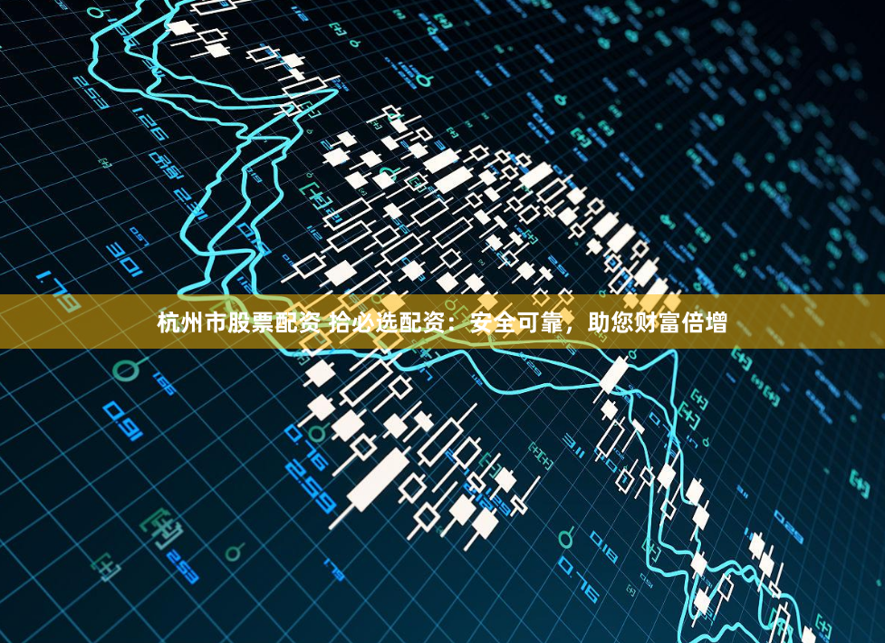 杭州市股票配资 拾必选配资：安全可靠，助您财富倍增