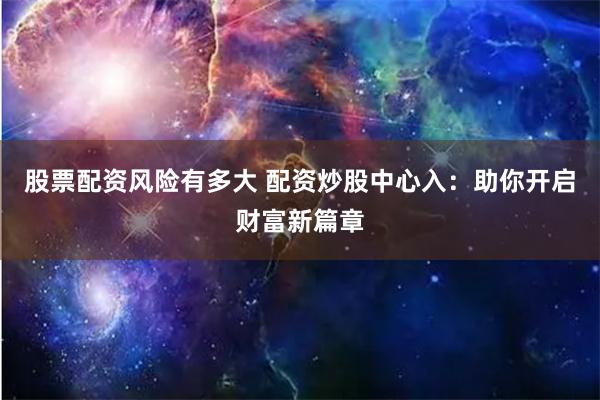 股票配资风险有多大 配资炒股中心入：助你开启财富新篇章