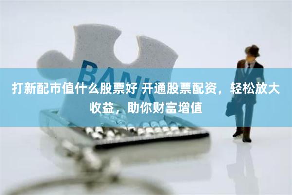 打新配市值什么股票好 开通股票配资，轻松放大收益，助你财富增值