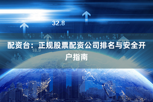 配资台：正规股票配资公司排名与安全开户指南