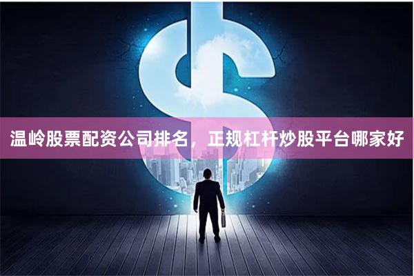 温岭股票配资公司排名，正规杠杆炒股平台哪家好
