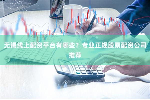 无锡线上配资平台有哪些？专业正规股票配资公司推荐