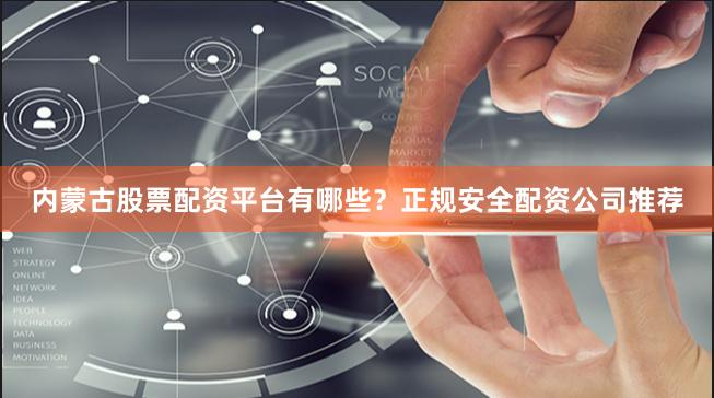 内蒙古股票配资平台有哪些？正规安全配资公司推荐
