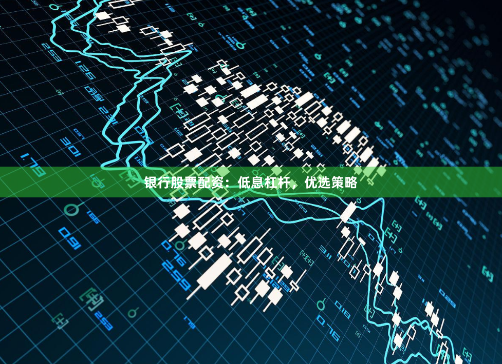 银行股票配资：低息杠杆，优选策略