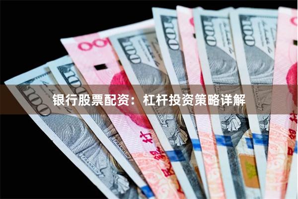 银行股票配资：杠杆投资策略详解