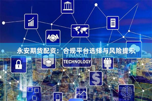 永安期货配资：合规平台选择与风险提示