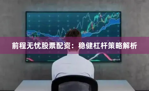 前程无忧股票配资：稳健杠杆策略解析