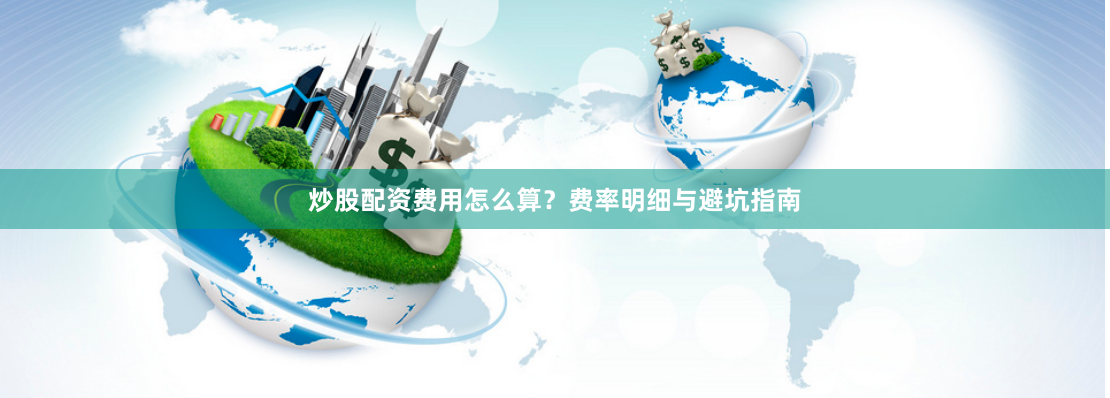 炒股配资费用怎么算？费率明细与避坑指南