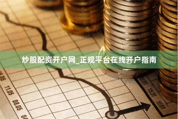 炒股配资开户网_正规平台在线开户指南