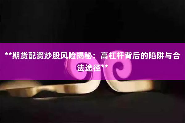 **期货配资炒股风险揭秘：高杠杆背后的陷阱与合法途径**